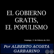 EL GOBIERNO GRATIS, EL POPULISMO - Por ALBERTO ACOSTA GARBARINO - Domingo, 22 de Febrero de 2015
